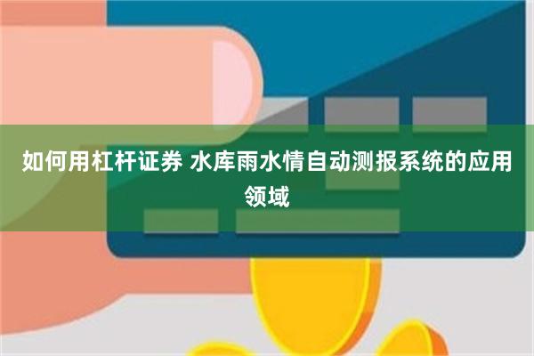 如何用杠杆证券 水库雨水情自动测报系统的应用领域