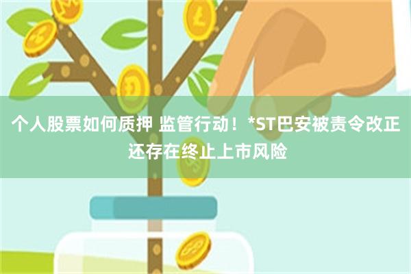 个人股票如何质押 监管行动！*ST巴安被责令改正 还存在