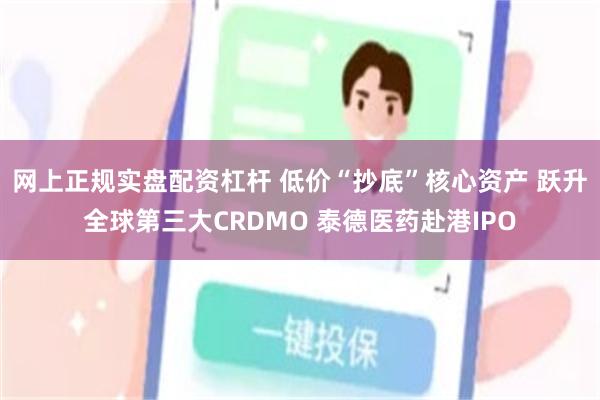 网上正规实盘配资杠杆 低价“抄底”核心资产 跃升全球第三大CRDMO 泰德医药赴港IPO