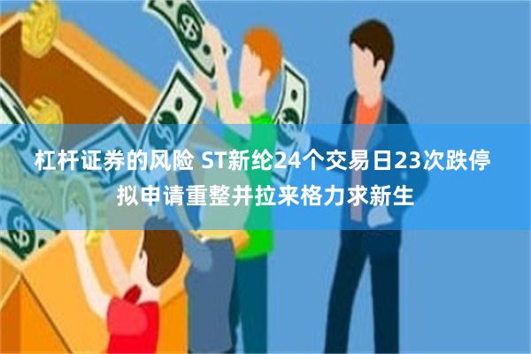 杠杆证券的风险 ST新纶24个交易日23次跌停 拟申请重整并拉来格力求新生