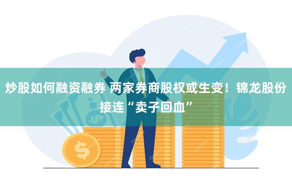 炒股如何融资融券 两家券商股权或生变！锦龙股份接连“卖子回血”