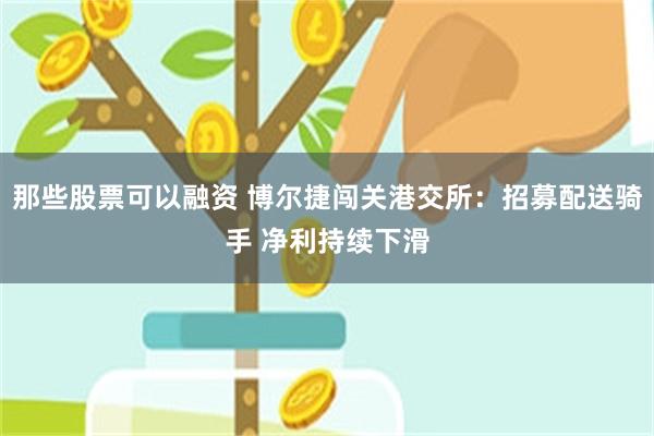 那些股票可以融资 博尔捷闯关港交所：招募配送骑手 净利持续下滑