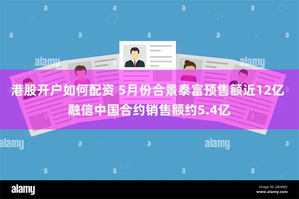 港股开户如何配资 5月份合景泰富预售额近12亿 融信中国合约销售额约5.4亿