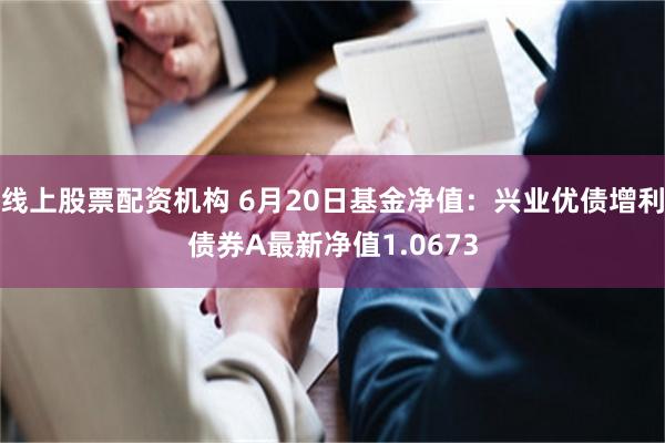 线上股票配资机构 6月20日基金净值：兴业优债增利债券A最新净值1.0673