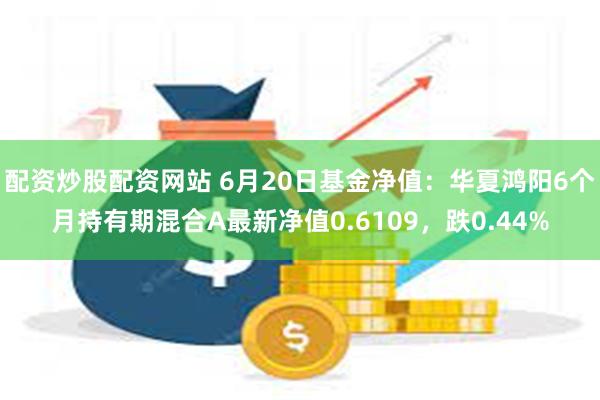 配资炒股配资网站 6月20日基金净值：华夏鸿阳6个月持有