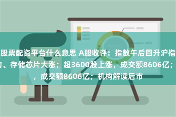 股票配资平台什么意思 A股收评：指数午后回升沪指涨0.6%，算力、存储芯片大涨；超3600股上涨，成交额8606亿；机构解读后市