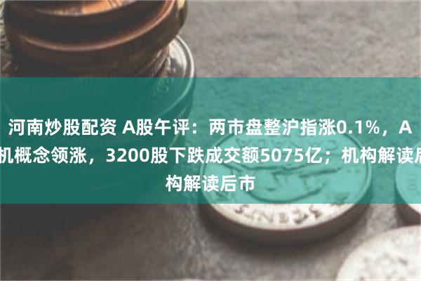 河南炒股配资 A股午评：两市盘整沪指涨0.1%，AI手机概念领涨，3200股下跌成交额5075亿；机构解读后市