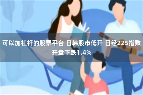 可以加杠杆的股票平台 日韩股市低开 日经225指数开盘下跌1.4%