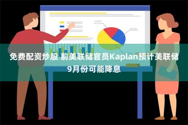 免费配资炒股 前美联储官员Kaplan预计美联储9月份可能降息