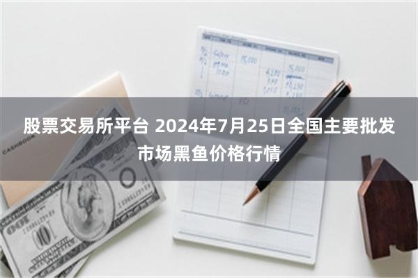 股票交易所平台 2024年7月25日全国主要批发市场黑鱼