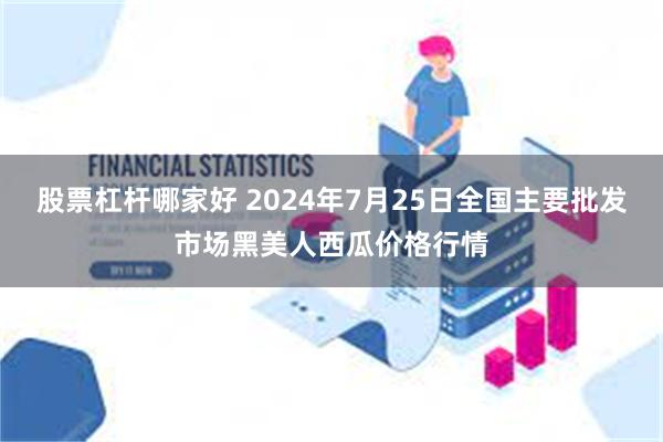 股票杠杆哪家好 2024年7月25日全国主要批发市场黑美