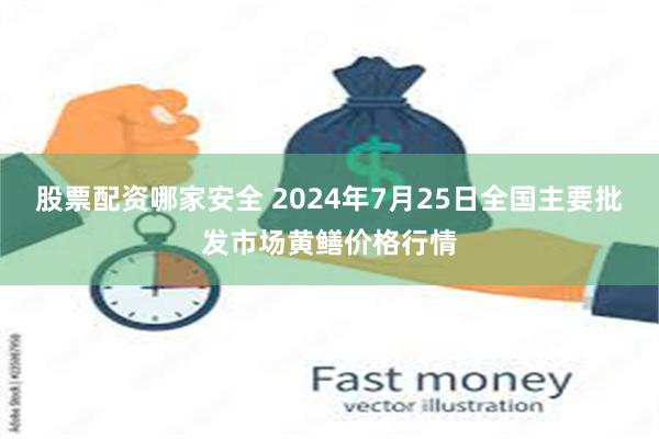 股票配资哪家安全 2024年7月25日全国主要批发市场黄