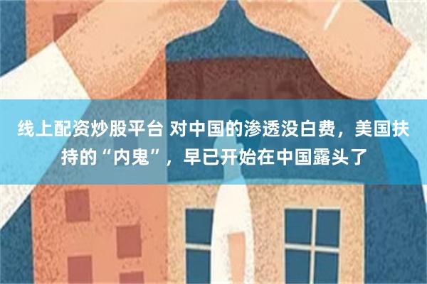 线上配资炒股平台 对中国的渗透没白费，美国扶持的“内鬼”，早已开始在中国露头了