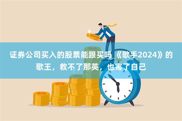 证券公司买入的股票能跟买吗 《歌手2024》的歌王，救不了那英，也害了自己