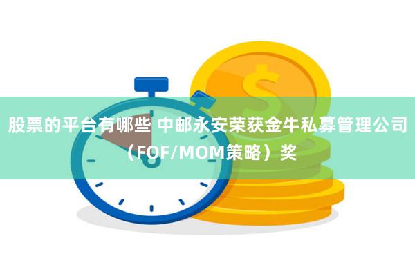 股票的平台有哪些 中邮永安荣获金牛私募管理公司（FOF/MOM策略）奖