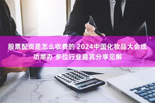 股票配资是怎么收费的 2024中国化妆品大会成功举办 多位行业嘉宾分享见解