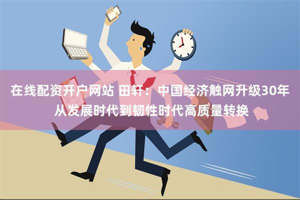 在线配资开户网站 田轩：中国经济触网升级30年 从发展时