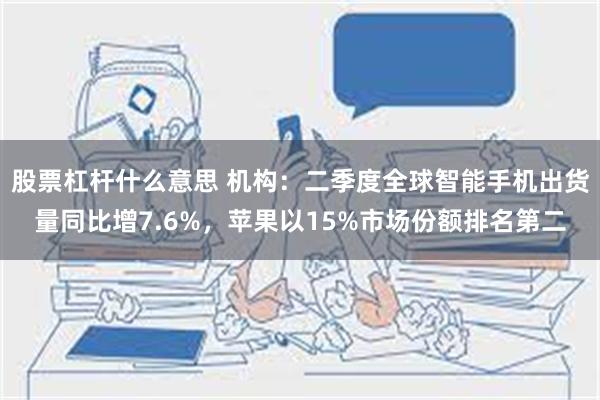 股票杠杆什么意思 机构：二季度全球智能手机出货量同比增7.6%，苹果以15%市场份额排名第二