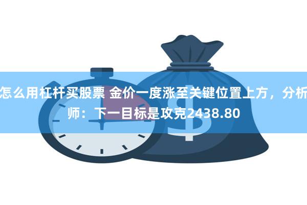 怎么用杠杆买股票 金价一度涨至关键位置上方，分析师：下一目标是攻克2438.80