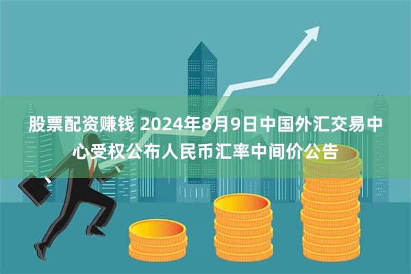 股票配资赚钱 2024年8月9日中国外汇交易中心受权公布人民币汇率中间价公告