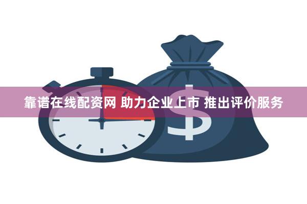 靠谱在线配资网 助力企业上市 推出评价服务