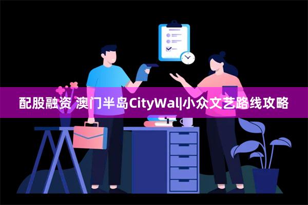 配股融资 澳门半岛CityWal|小众文艺路线攻略