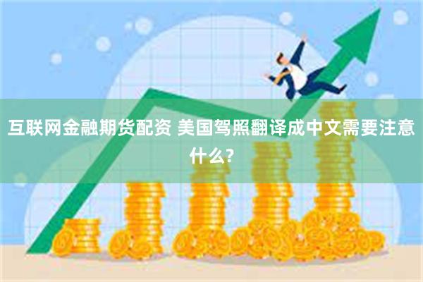 互联网金融期货配资 美国驾照翻译成中文需要注意什么?