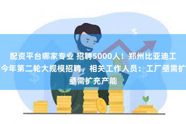 配资平台哪家专业 招聘5000人！郑州比亚迪工厂启动今年第二轮大规模招聘，相关工作人员：工厂亟需扩充产能