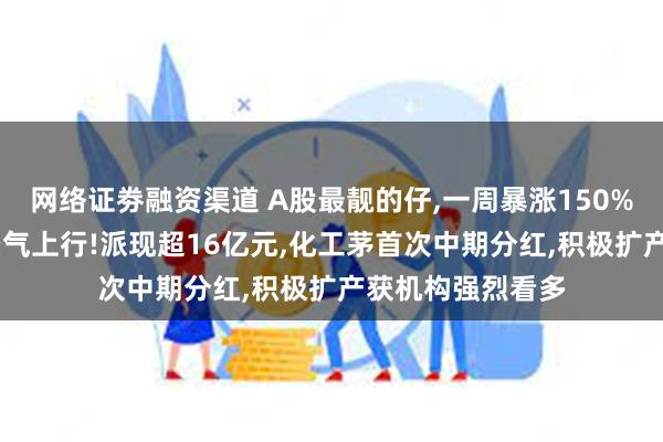 网络证劵融资渠道 A股最靓的仔,一周暴涨150%,消费电子行业景气上行!派现超16亿元,化工茅首次中期分红,积极扩产获机构强烈看多