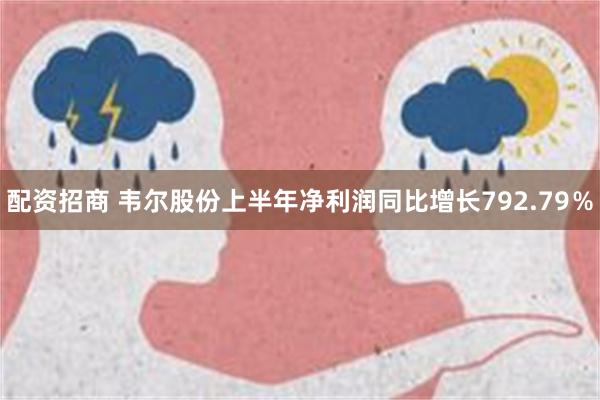 配资招商 韦尔股份上半年净利润同比增长792.79％