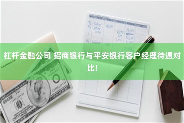 杠杆金融公司 招商银行与平安银行客户经理待遇对比!