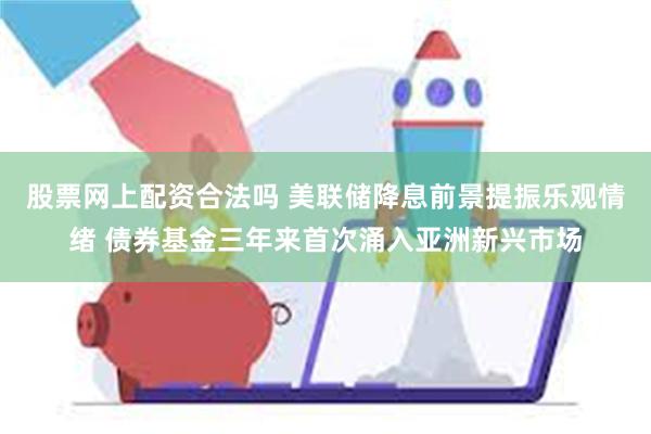 股票网上配资合法吗 美联储降息前景提振乐观情绪 债券基金