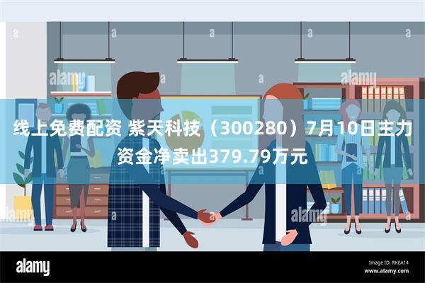 线上免费配资 紫天科技（300280）7月10日主力资金