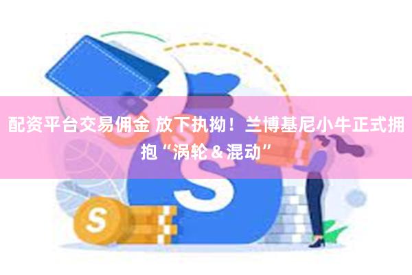 配资平台交易佣金 放下执拗！兰博基尼小牛正式拥抱“涡轮＆混动”