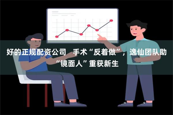 好的正规配资公司   手术“反着做”，逸仙团队助“镜面人”重获新生