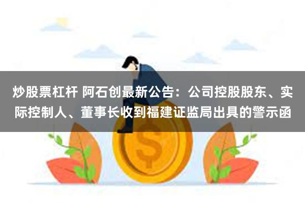 炒股票杠杆 阿石创最新公告：公司控股股东、实际控制人、董事长收到福建证监局出具的警示函