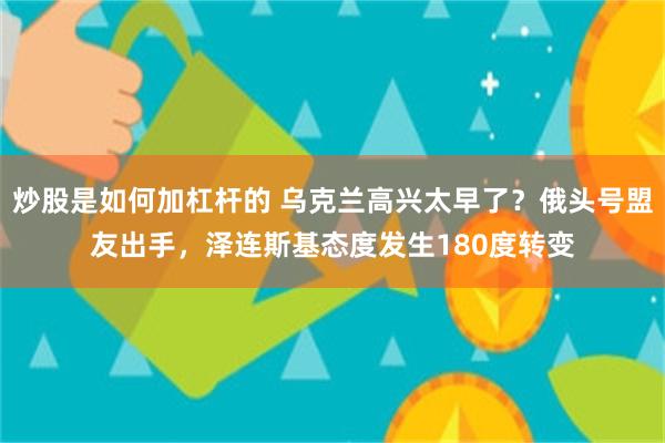 炒股是如何加杠杆的 乌克兰高兴太早了？俄头号盟友出手，泽连斯基态度发生180度转变