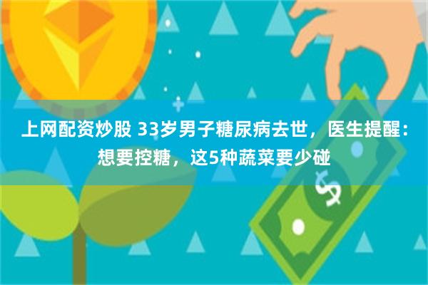 上网配资炒股 33岁男子糖尿病去世，医生提醒：想要控糖，这5种蔬菜要少碰