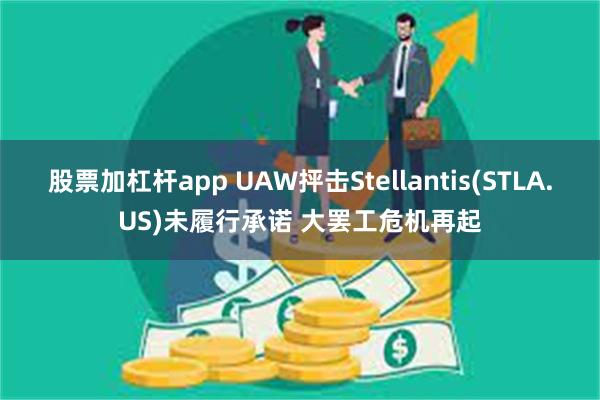 股票加杠杆app UAW抨击Stellantis(STLA.US)未履行承诺 大罢工危机再起