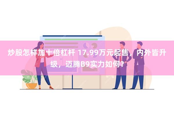 炒股怎样加十倍杠杆 17.99万元起售，内外皆升级，迈腾B9实力如何？