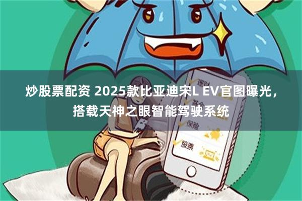 炒股票配资 2025款比亚迪宋L EV官图曝光，搭载天神之眼智能驾驶系统