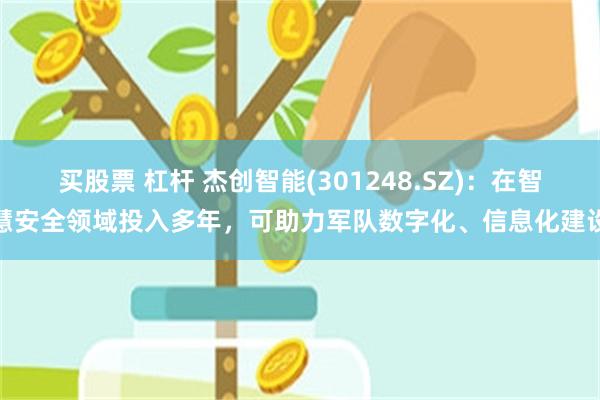 买股票 杠杆 杰创智能(301248.SZ)：在智慧安全领域投入多年，可助力军队数字化、信息化建设