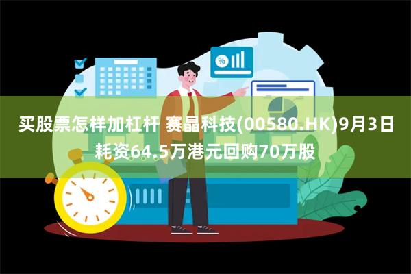 买股票怎样加杠杆 赛晶科技(00580.HK)9月3日耗资64.5万港元回购70万股