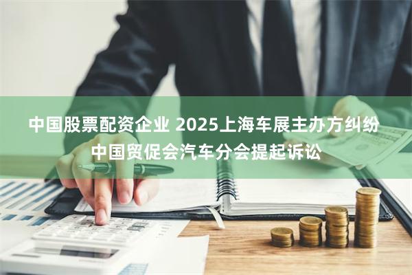 中国股票配资企业 2025上海车展主办方纠纷 中国贸促会