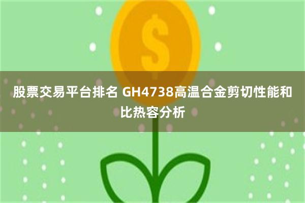 股票交易平台排名 GH4738高温合金剪切性能和比热容分析