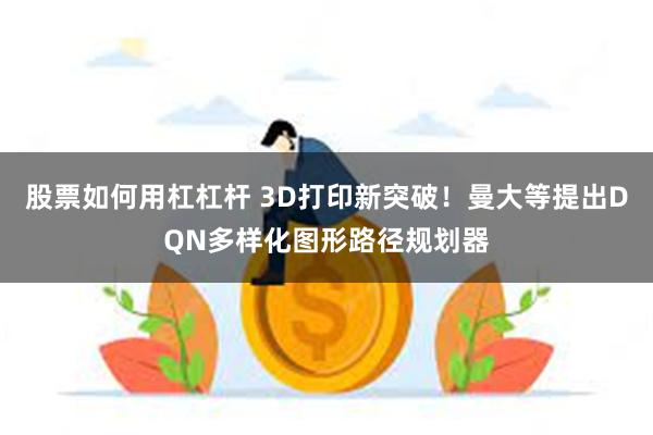 股票如何用杠杠杆 3D打印新突破！曼大等提出DQN多样化图形路径规划器