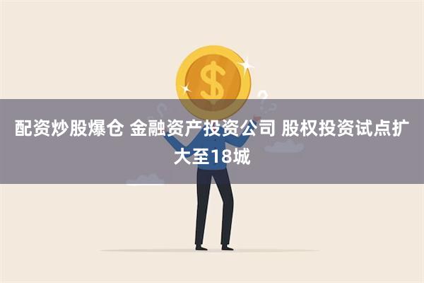 配资炒股爆仓 金融资产投资公司 股权投资试点扩大至18城