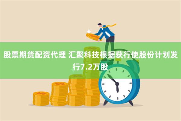 股票期货配资代理 汇聚科技根据获行使股份计划发行7.2万