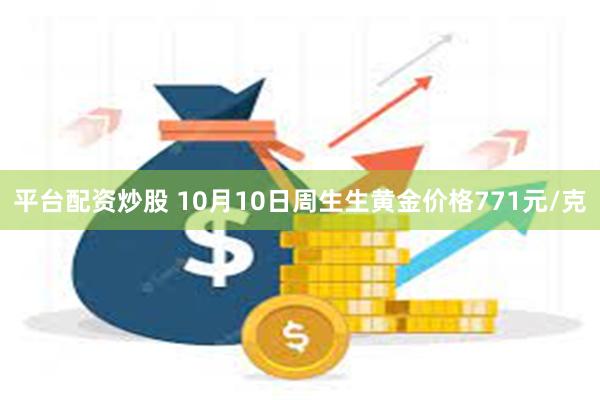 平台配资炒股 10月10日周生生黄金价格771元/克